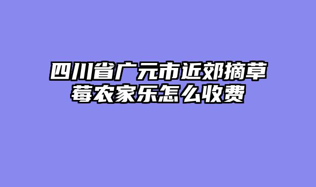 四川省广元市近郊摘草莓农家乐怎么收费