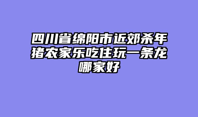 四川省绵阳市近郊杀年猪农家乐吃住玩一条龙哪家好