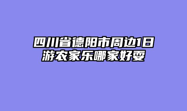 四川省德阳市周边1日游农家乐哪家好耍