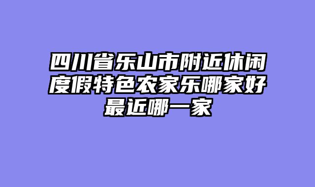 四川省乐山市附近休闲度假特色农家乐哪家好最近哪一家