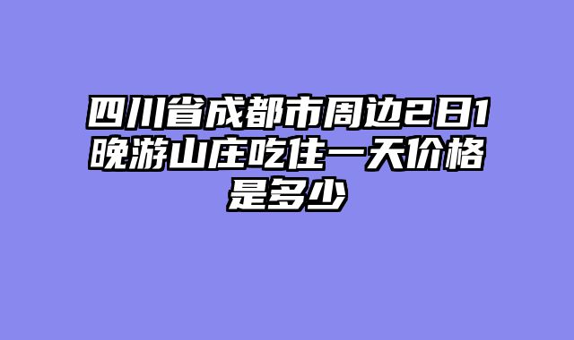 四川省成都市周边2日1晚游山庄吃住一天价格是多少