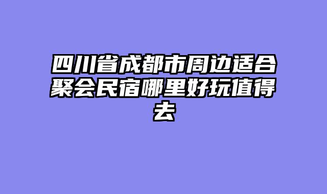 四川省成都市周边适合聚会民宿哪里好玩值得去