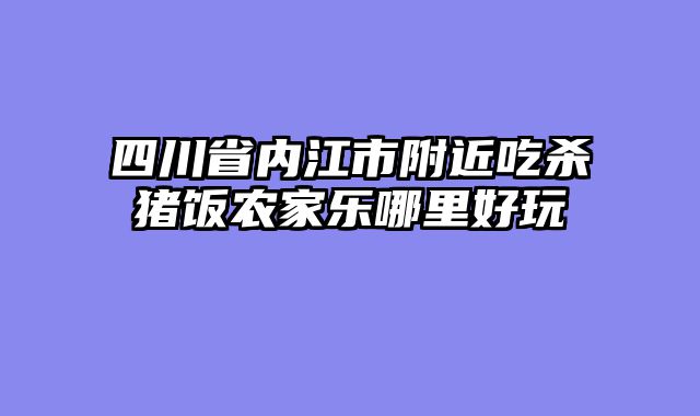 四川省内江市附近吃杀猪饭农家乐哪里好玩