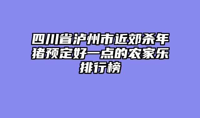四川省泸州市近郊杀年猪预定好一点的农家乐排行榜
