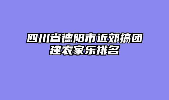 四川省德阳市近郊搞团建农家乐排名