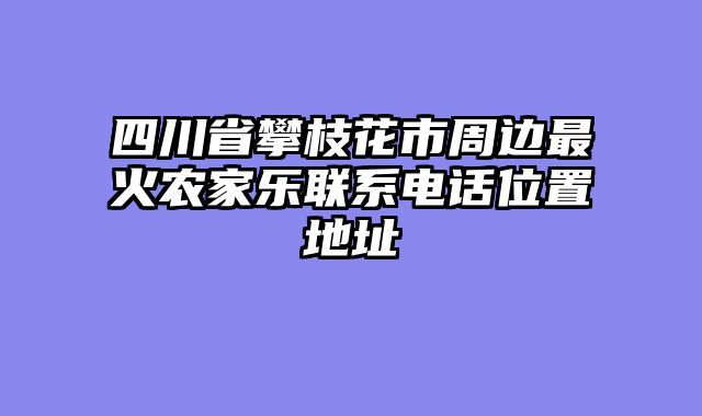 四川省攀枝花市周边最火农家乐联系电话位置地址