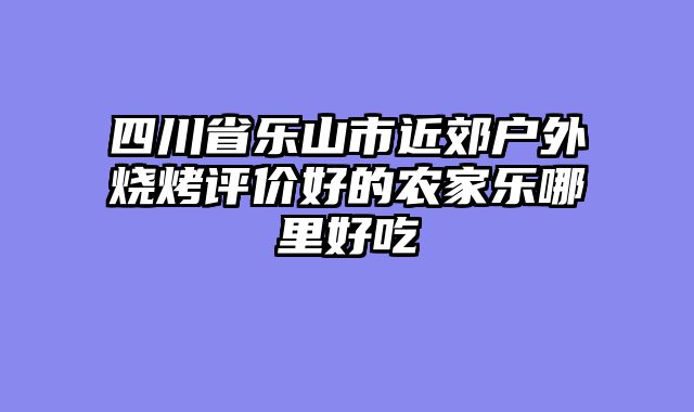四川省乐山市近郊户外烧烤评价好的农家乐哪里好吃