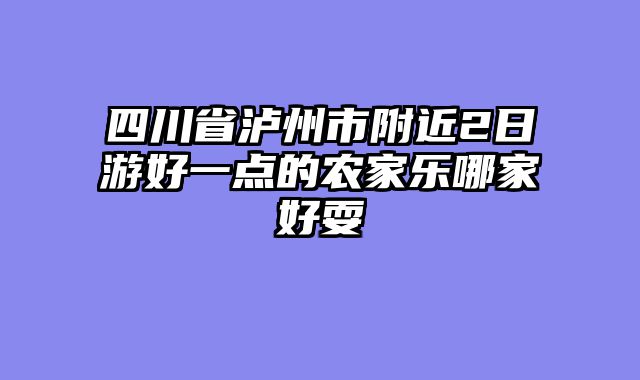 四川省泸州市附近2日游好一点的农家乐哪家好耍