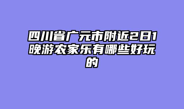 四川省广元市附近2日1晚游农家乐有哪些好玩的