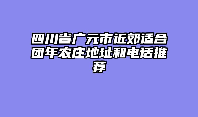 四川省广元市近郊适合团年农庄地址和电话推荐