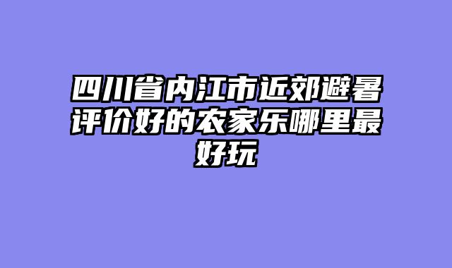 四川省内江市近郊避暑评价好的农家乐哪里最好玩