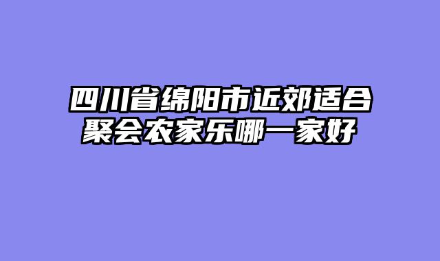 四川省绵阳市近郊适合聚会农家乐哪一家好