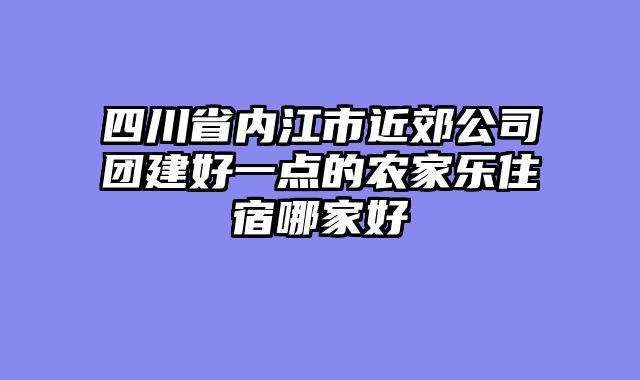 四川省内江市近郊公司团建好一点的农家乐住宿哪家好