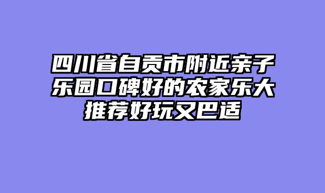 四川省自贡市附近亲子乐园口碑好的农家乐大推荐好玩又巴适