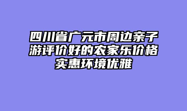 四川省广元市周边亲子游评价好的农家乐价格实惠环境优雅