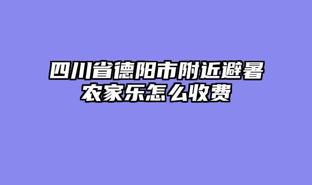 四川省德阳市附近避暑农家乐怎么收费
