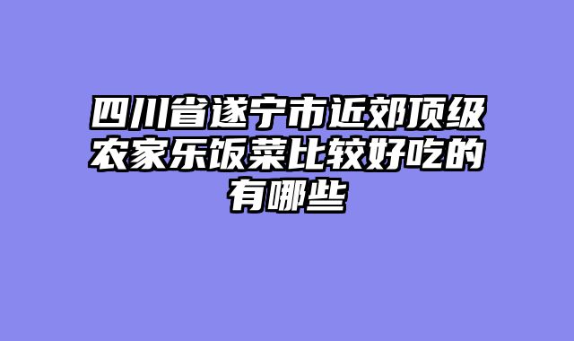 四川省遂宁市近郊顶级农家乐饭菜比较好吃的有哪些