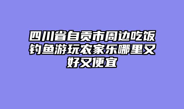 四川省自贡市周边吃饭钓鱼游玩农家乐哪里又好又便宜