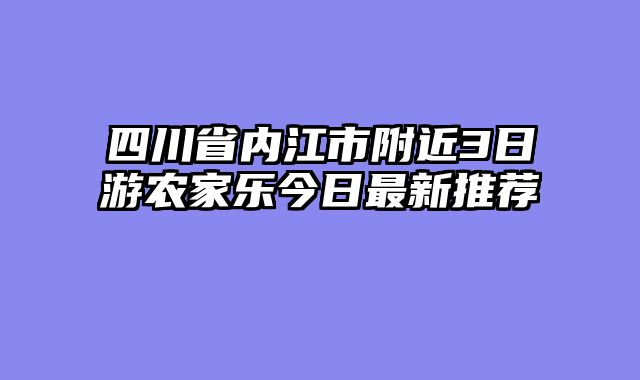 四川省内江市附近3日游农家乐今日最新推荐