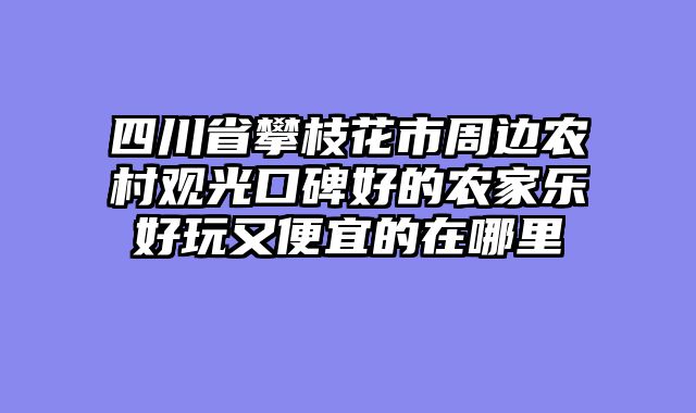 四川省攀枝花市周边农村观光口碑好的农家乐好玩又便宜的在哪里