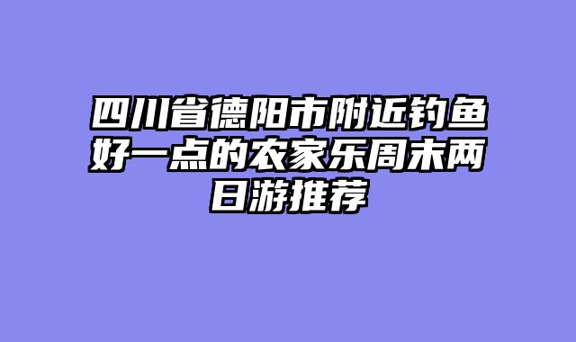 四川省德阳市附近钓鱼好一点的农家乐周末两日游推荐