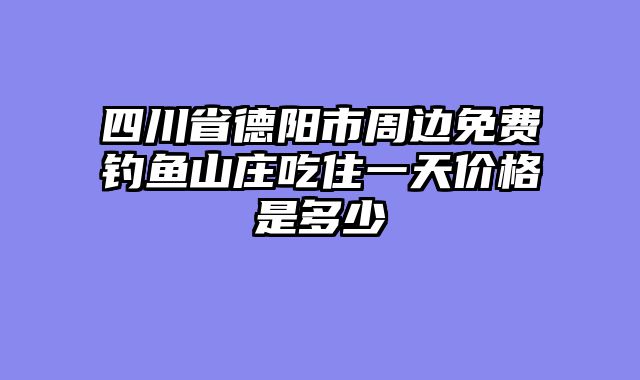 四川省德阳市周边免费钓鱼山庄吃住一天价格是多少