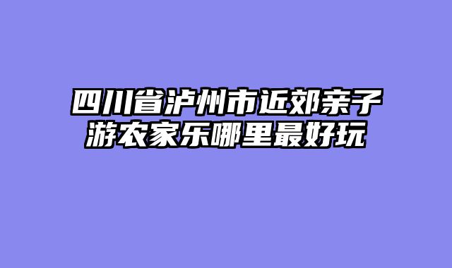四川省泸州市近郊亲子游农家乐哪里最好玩