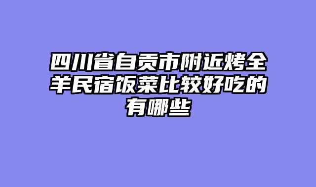 四川省自贡市附近烤全羊民宿饭菜比较好吃的有哪些