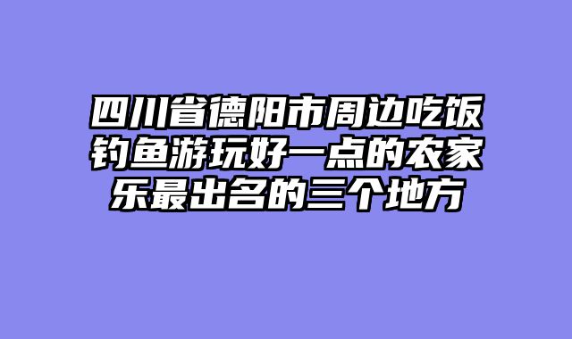 四川省德阳市周边吃饭钓鱼游玩好一点的农家乐最出名的三个地方