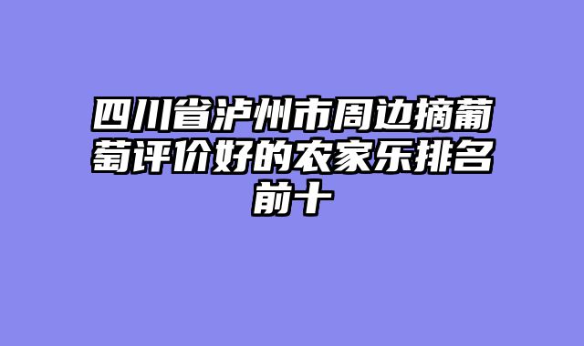 四川省泸州市周边摘葡萄评价好的农家乐排名前十