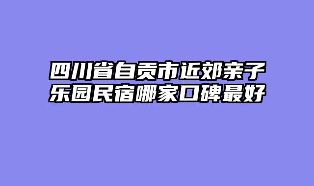 四川省自贡市近郊亲子乐园民宿哪家口碑最好