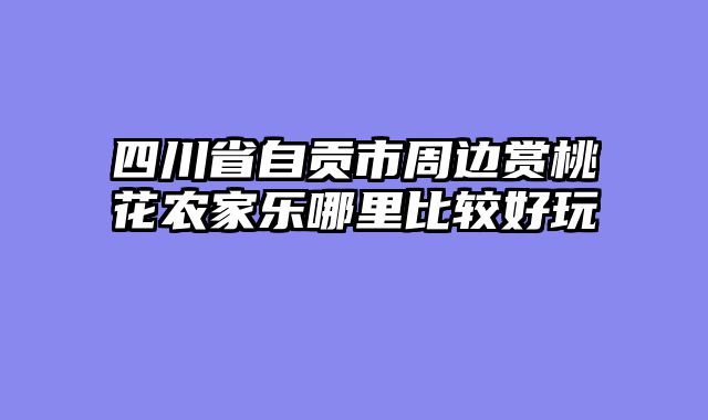 四川省自贡市周边赏桃花农家乐哪里比较好玩