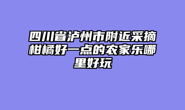 四川省泸州市附近采摘柑橘好一点的农家乐哪里好玩