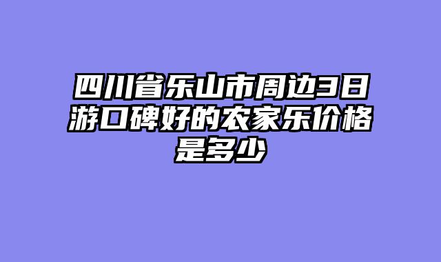 四川省乐山市周边3日游口碑好的农家乐价格是多少