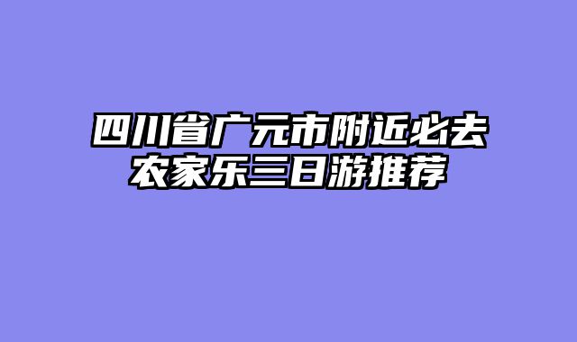 四川省广元市附近必去农家乐三日游推荐