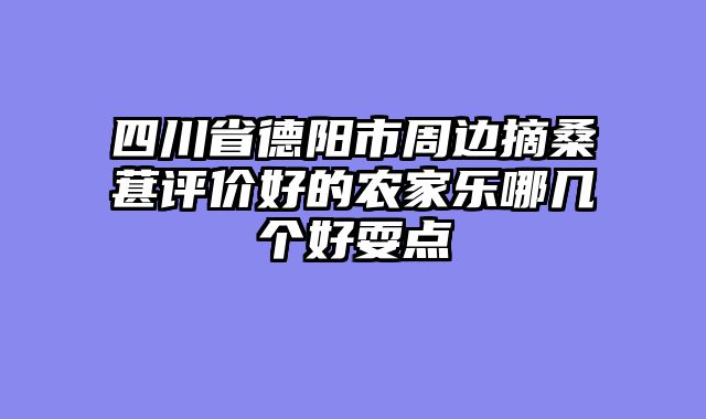 四川省德阳市周边摘桑葚评价好的农家乐哪几个好耍点
