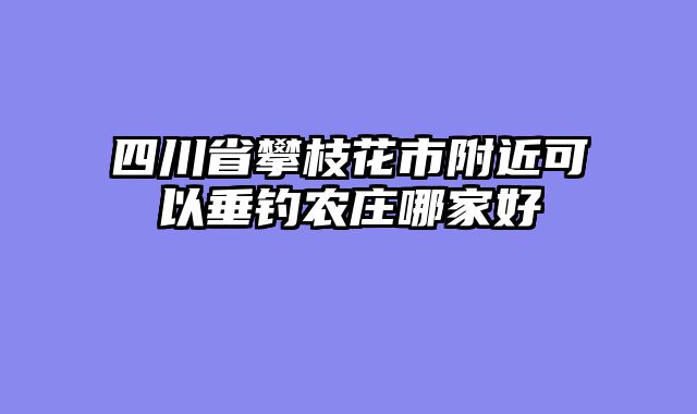 四川省攀枝花市附近可以垂钓农庄哪家好
