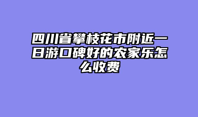 四川省攀枝花市附近一日游口碑好的农家乐怎么收费