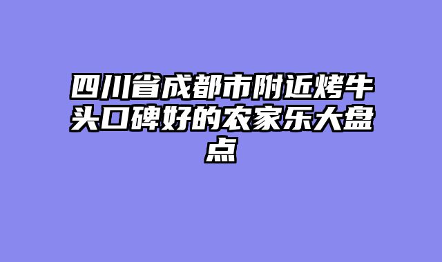 四川省成都市附近烤牛头口碑好的农家乐大盘点
