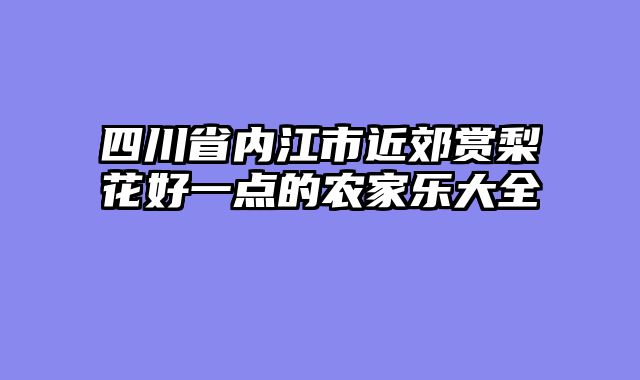 四川省内江市近郊赏梨花好一点的农家乐大全