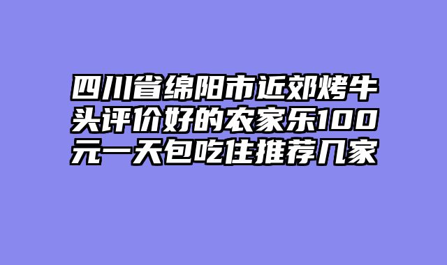 四川省绵阳市近郊烤牛头评价好的农家乐100元一天包吃住推荐几家