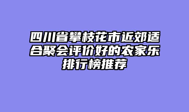 四川省攀枝花市近郊适合聚会评价好的农家乐排行榜推荐
