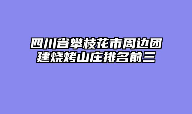 四川省攀枝花市周边团建烧烤山庄排名前三