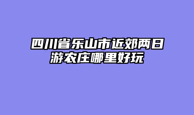 四川省乐山市近郊两日游农庄哪里好玩
