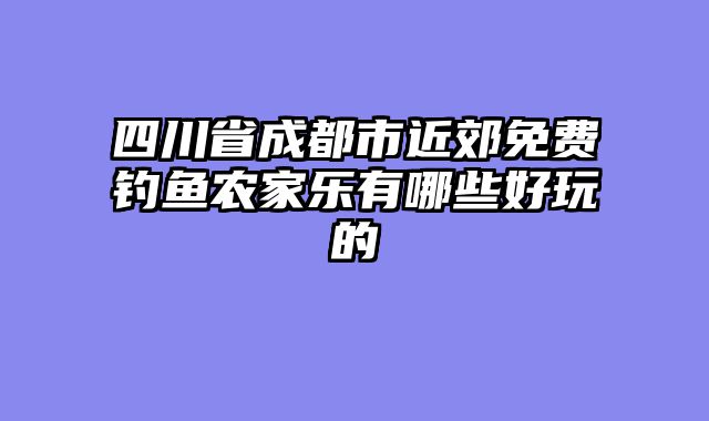 四川省成都市近郊免费钓鱼农家乐有哪些好玩的