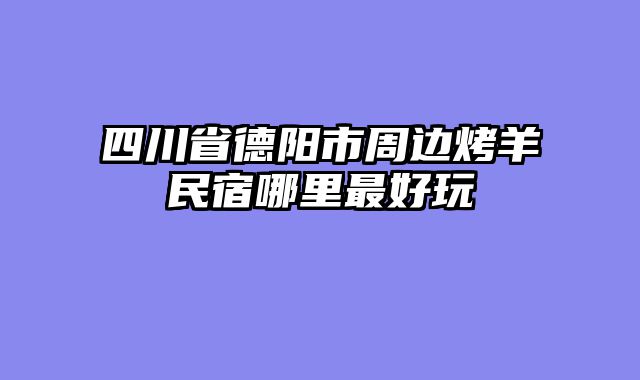 四川省德阳市周边烤羊民宿哪里最好玩