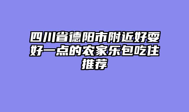 四川省德阳市附近好耍好一点的农家乐包吃住推荐