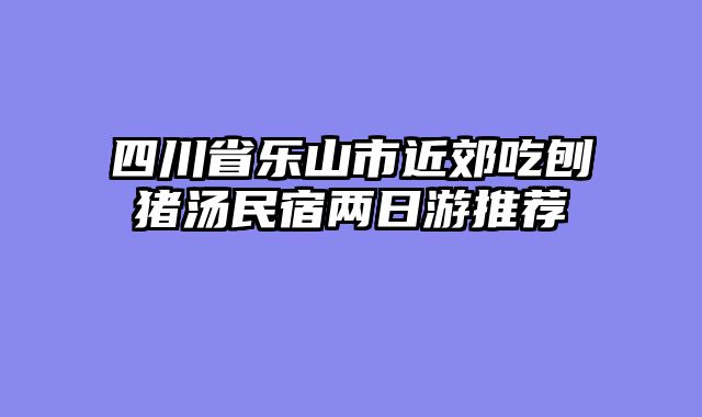 四川省乐山市近郊吃刨猪汤民宿两日游推荐