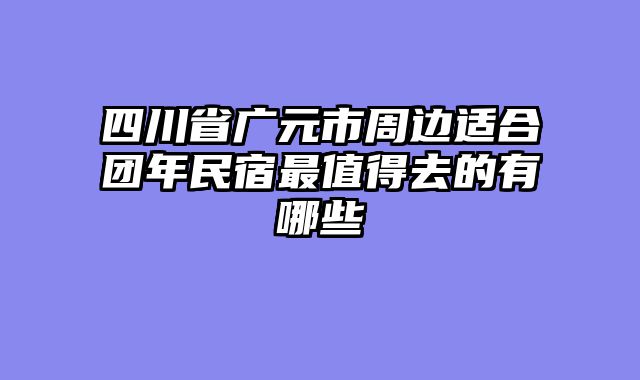 四川省广元市周边适合团年民宿最值得去的有哪些