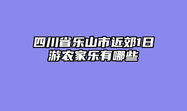 四川省乐山市近郊1日游农家乐有哪些